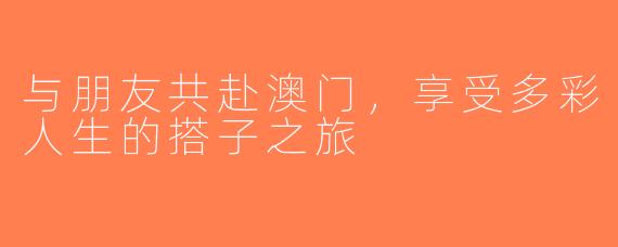 与朋友共赴澳门，享受多彩人生的搭子之旅