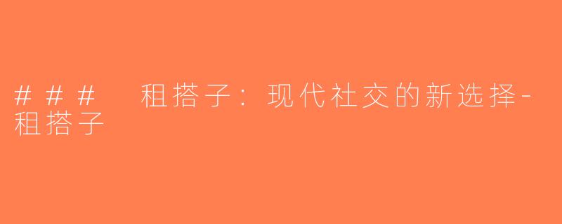 ### 租搭子：现代社交的新选择-租搭子