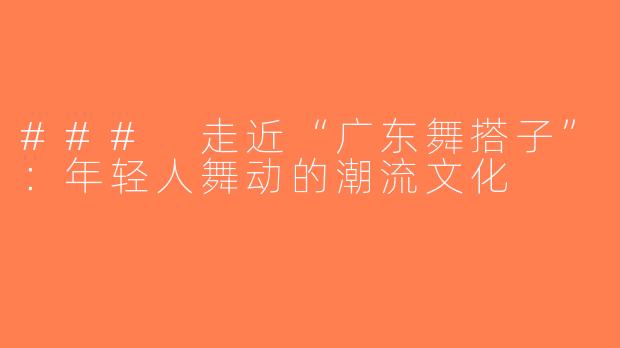 ### 走近“广东舞搭子”：年轻人舞动的潮流文化