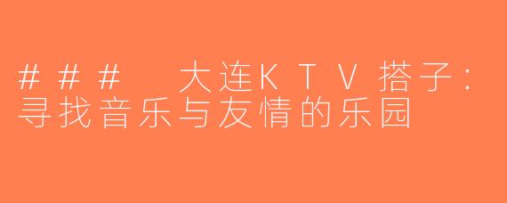 ### 大连KTV搭子：寻找音乐与友情的乐园