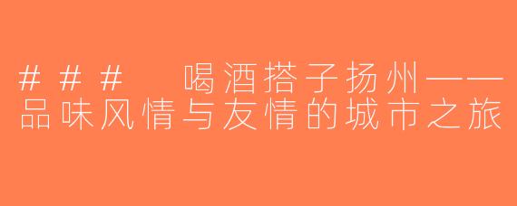 ### 喝酒搭子扬州——品味风情与友情的城市之旅