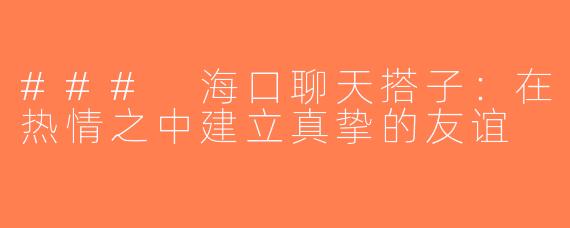 ### 海口聊天搭子：在热情之中建立真挚的友谊