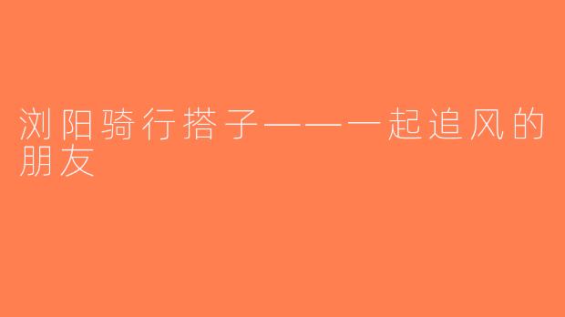 浏阳骑行搭子——一起追风的朋友
