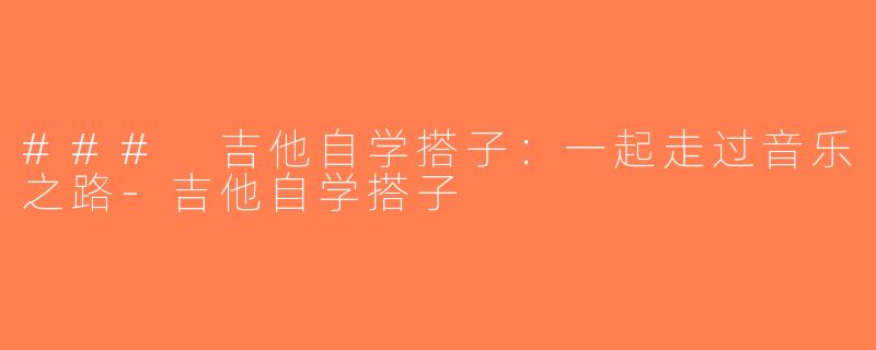 ### 吉他自学搭子：一起走过音乐之路-吉他自学搭子