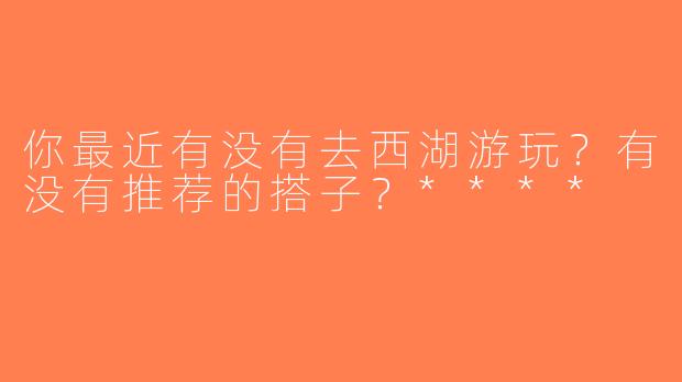 你最近有没有去西湖游玩？有没有推荐的搭子？****