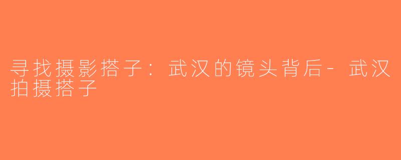 寻找摄影搭子：武汉的镜头背后-武汉拍摄搭子