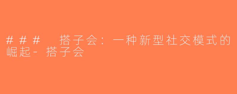 ### 搭子会：一种新型社交模式的崛起-搭子会