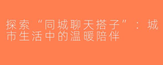 探索“同城聊天搭子”：城市生活中的温暖陪伴