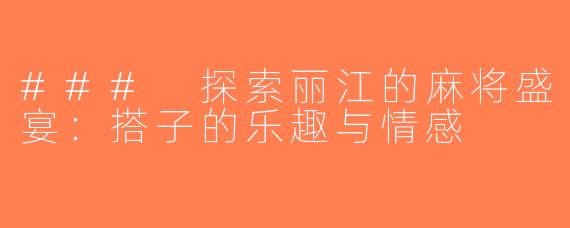 ### 探索丽江的麻将盛宴：搭子的乐趣与情感