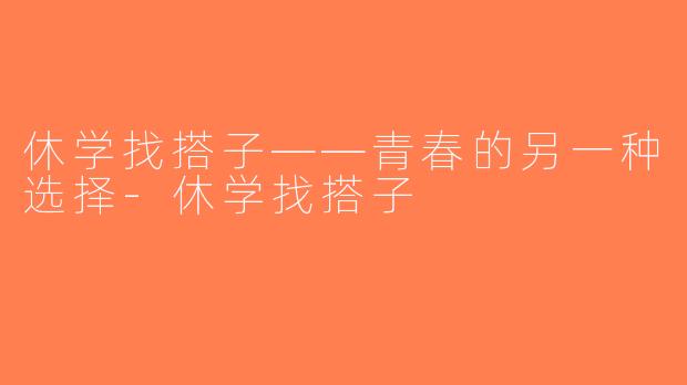 休学找搭子——青春的另一种选择-休学找搭子