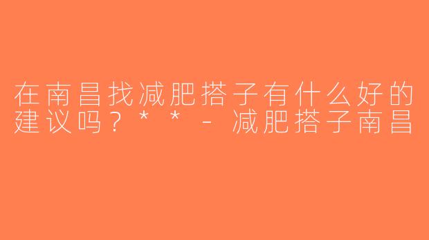 在南昌找减肥搭子有什么好的建议吗？**-减肥搭子南昌