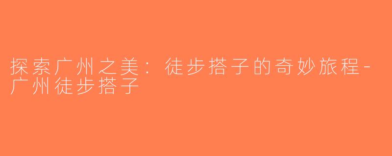 探索广州之美：徒步搭子的奇妙旅程-广州徒步搭子