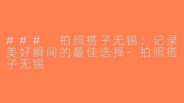 ### 拍照搭子无锡：记录美好瞬间的最佳选择-拍照搭子无锡