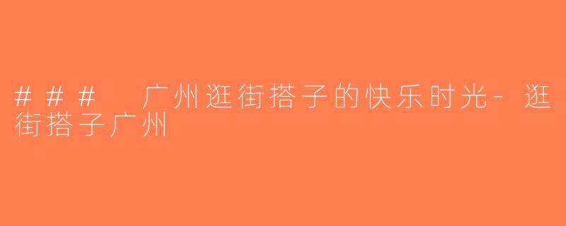 ### 广州逛街搭子的快乐时光-逛街搭子广州