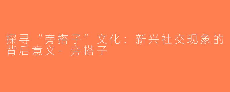 探寻“旁搭子”文化：新兴社交现象的背后意义-旁搭子