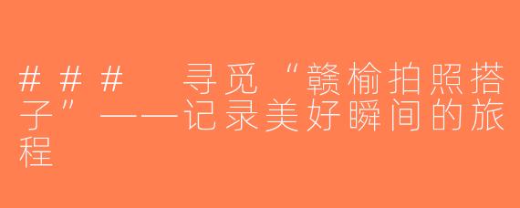 ### 寻觅“赣榆拍照搭子”——记录美好瞬间的旅程