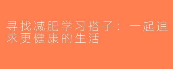 寻找减肥学习搭子：一起追求更健康的生活
