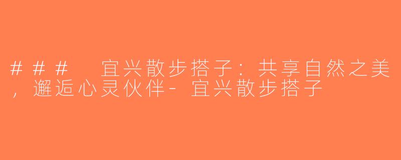### 宜兴散步搭子：共享自然之美，邂逅心灵伙伴-宜兴散步搭子