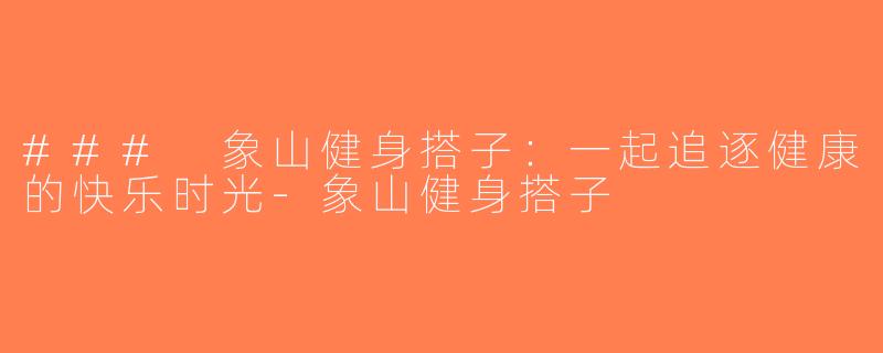 ### 象山健身搭子：一起追逐健康的快乐时光-象山健身搭子