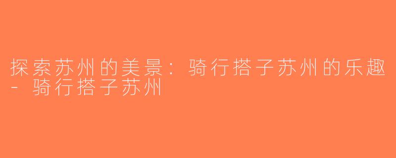 探索苏州的美景：骑行搭子苏州的乐趣-骑行搭子苏州