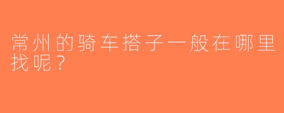 常州的骑车搭子一般在哪里找呢？