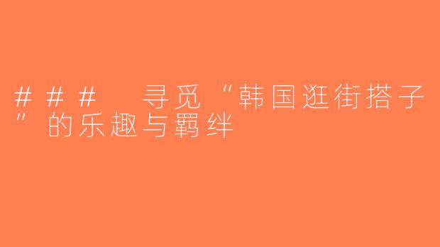 ### 寻觅“韩国逛街搭子”的乐趣与羁绊