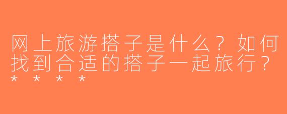 网上旅游搭子是什么？如何找到合适的搭子一起旅行？****