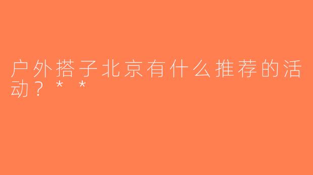 户外搭子北京有什么推荐的活动？**