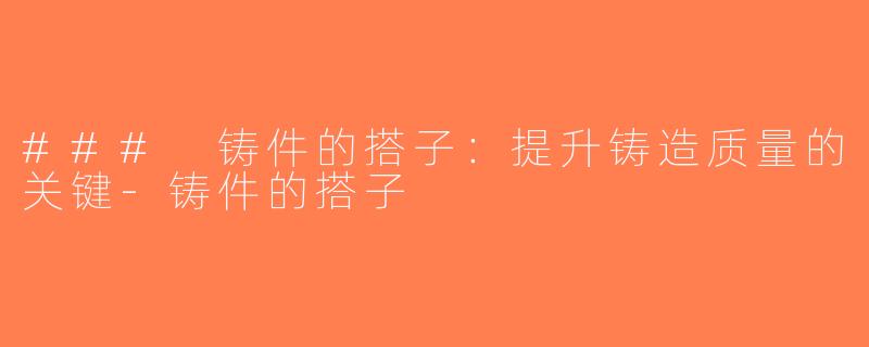 ### 铸件的搭子：提升铸造质量的关键-铸件的搭子