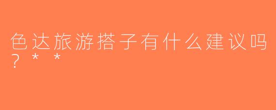 色达旅游搭子有什么建议吗？**