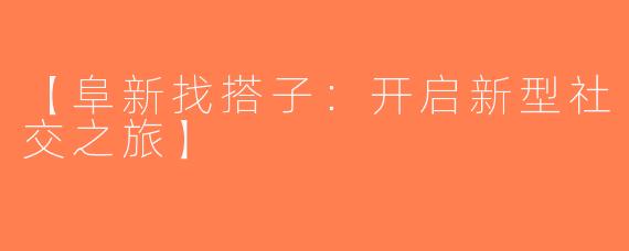 【阜新找搭子：开启新型社交之旅】