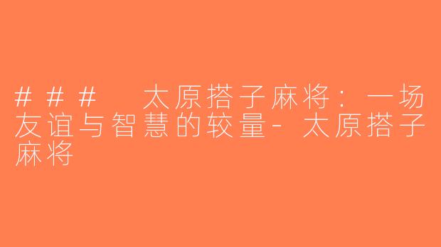 ### 太原搭子麻将：一场友谊与智慧的较量-太原搭子麻将