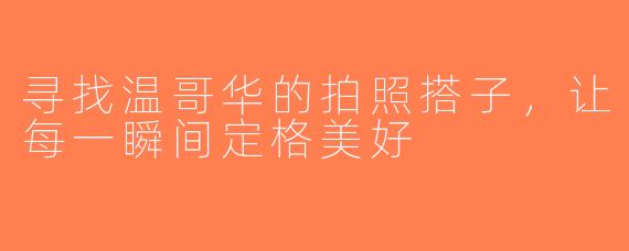 寻找温哥华的拍照搭子，让每一瞬间定格美好