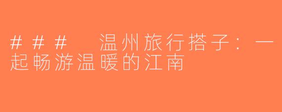### 温州旅行搭子：一起畅游温暖的江南