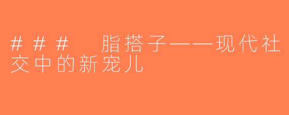 ### 脂搭子——现代社交中的新宠儿