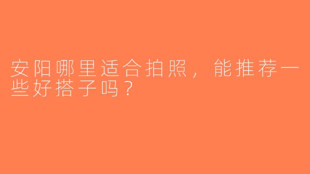 安阳哪里适合拍照，能推荐一些好搭子吗？