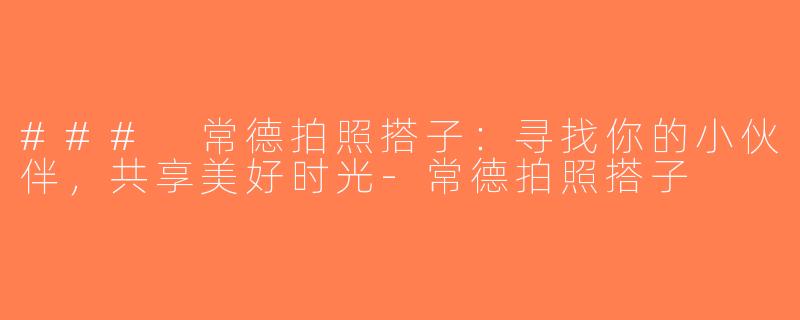 ### 常德拍照搭子：寻找你的小伙伴，共享美好时光-常德拍照搭子