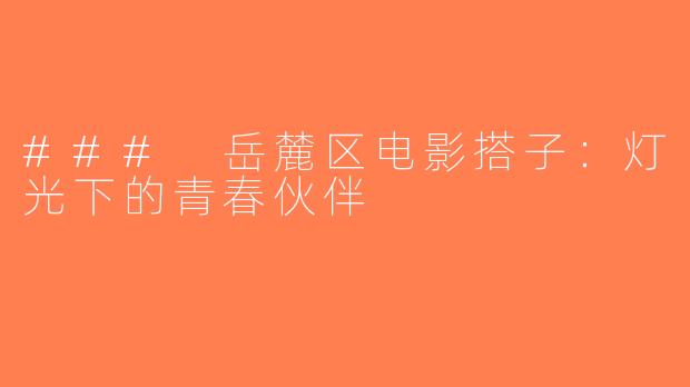 ### 岳麓区电影搭子：灯光下的青春伙伴