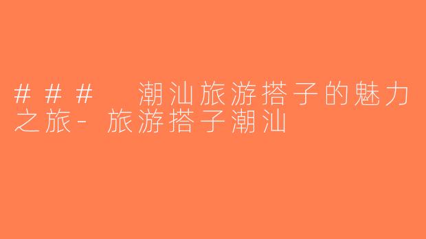 ### 潮汕旅游搭子的魅力之旅-旅游搭子潮汕