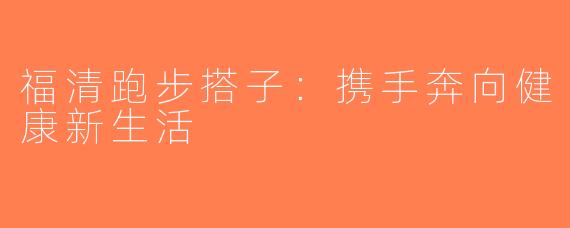福清跑步搭子：携手奔向健康新生活