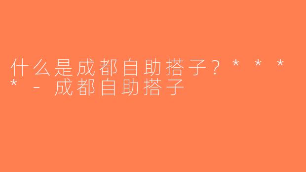 什么是成都自助搭子？****-成都自助搭子