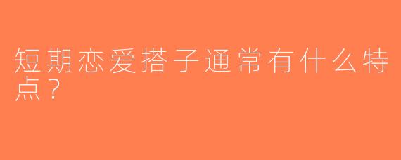 短期恋爱搭子通常有什么特点？
