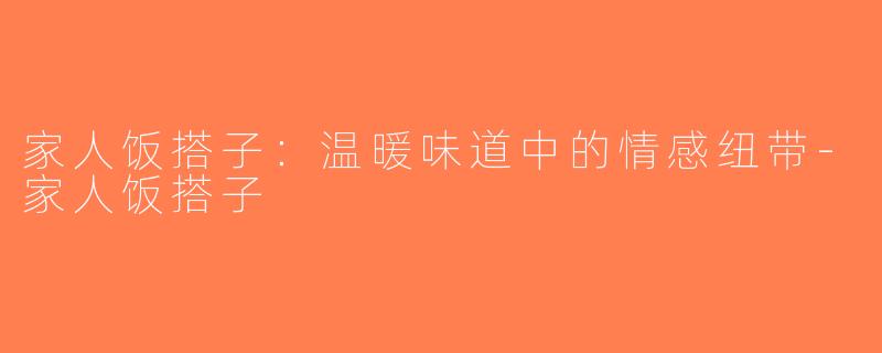 家人饭搭子：温暖味道中的情感纽带-家人饭搭子