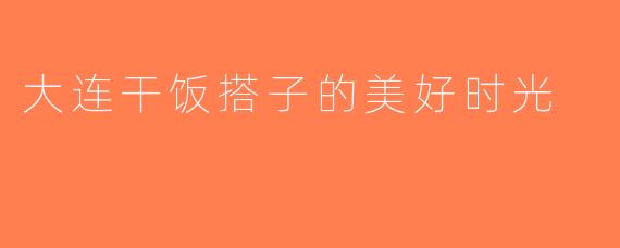 大连干饭搭子的美好时光