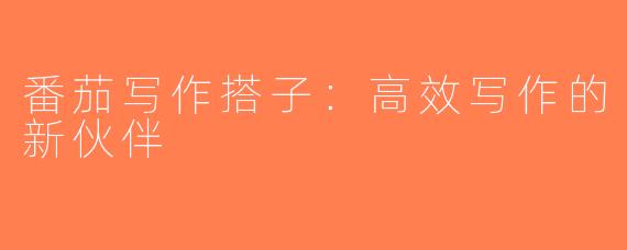 番茄写作搭子：高效写作的新伙伴