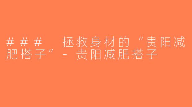 ### 拯救身材的“贵阳减肥搭子”-贵阳减肥搭子