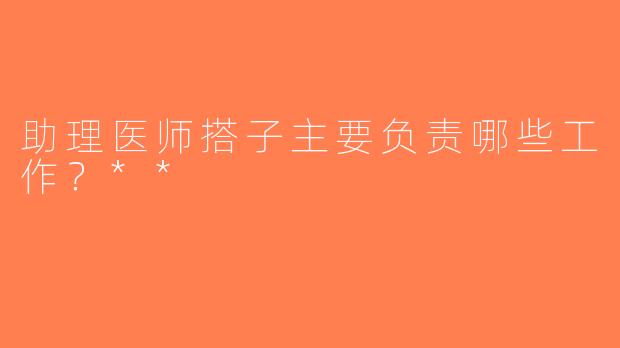 助理医师搭子主要负责哪些工作？**