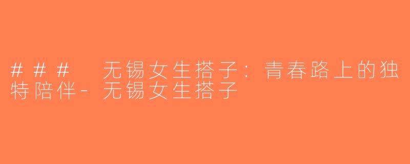 ### 无锡女生搭子：青春路上的独特陪伴-无锡女生搭子