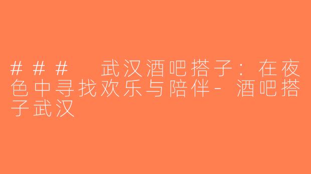 ### 武汉酒吧搭子：在夜色中寻找欢乐与陪伴-酒吧搭子武汉