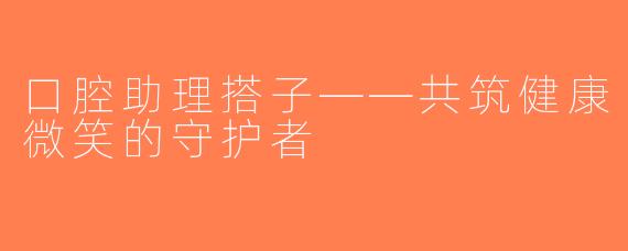 口腔助理搭子——共筑健康微笑的守护者